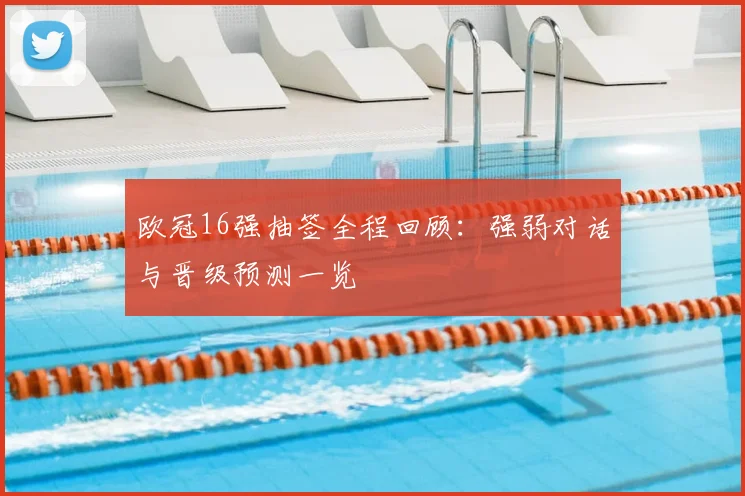 欧冠16强抽签全程回顾：强弱对话与晋级预测一览