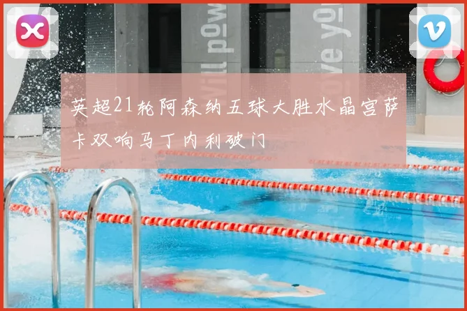 英超21轮阿森纳五球大胜水晶宫萨卡双响马丁内利破门