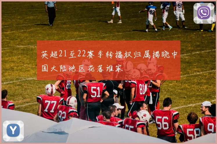 英超21至22赛季转播权归属揭晓中国大陆地区花落谁家