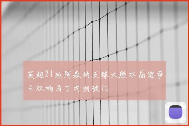 英超21轮阿森纳五球大胜水晶宫萨卡双响马丁内利破门