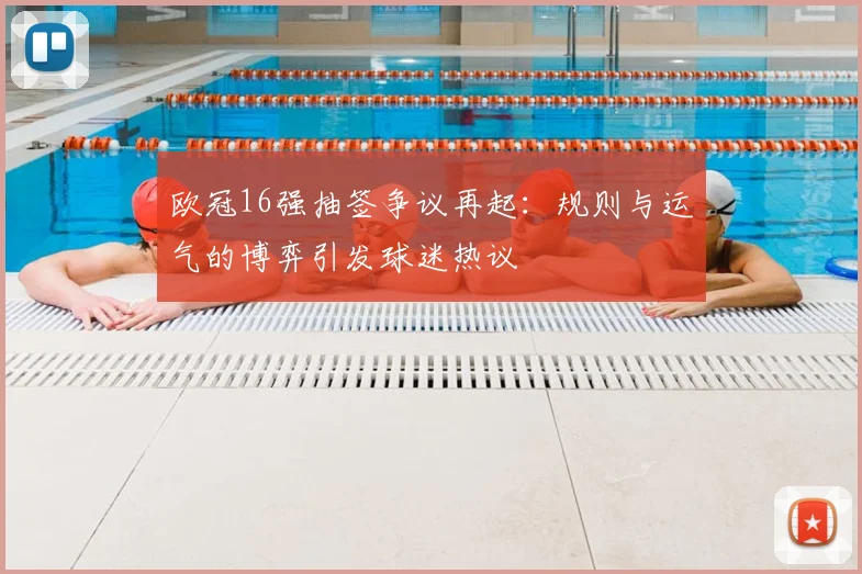 欧冠16强抽签争议再起：规则与运气的博弈引发球迷热议