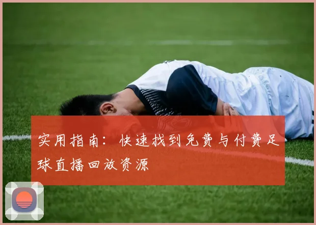 实用指南：快速找到免费与付费足球直播回放资源