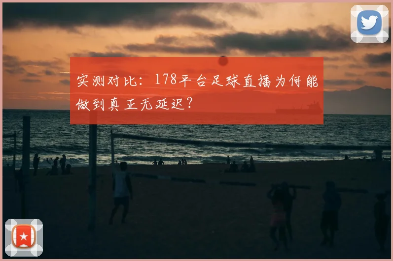 实测对比：178平台足球直播为何能做到真正无延迟？
