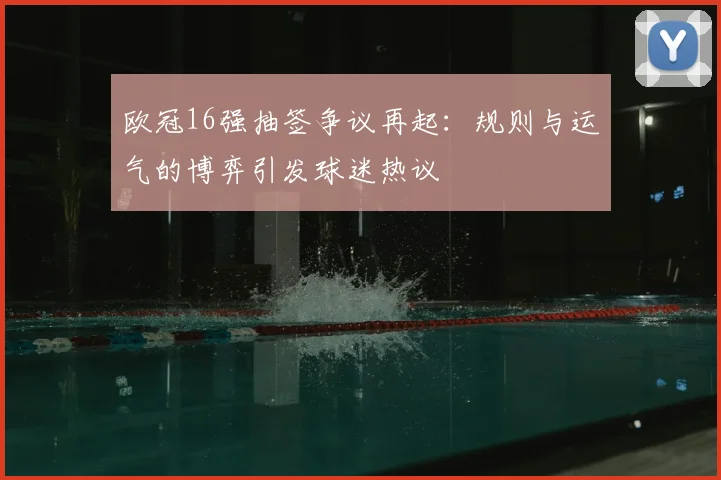 欧冠16强抽签争议再起：规则与运气的博弈引发球迷热议