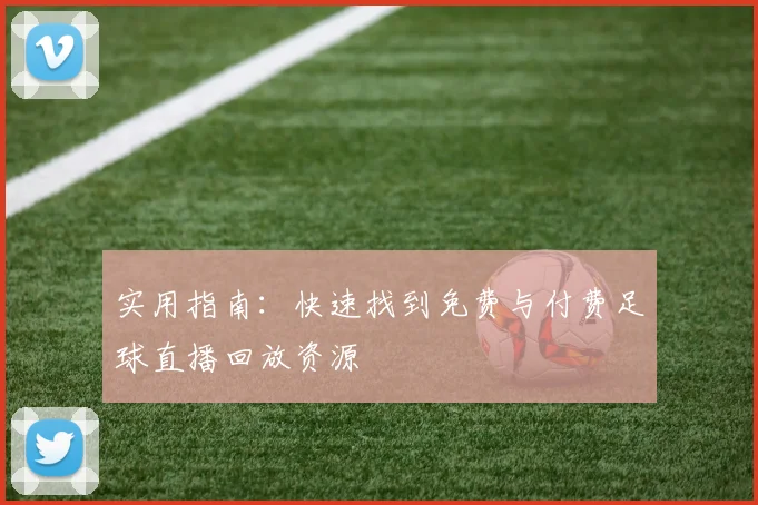 实用指南：快速找到免费与付费足球直播回放资源